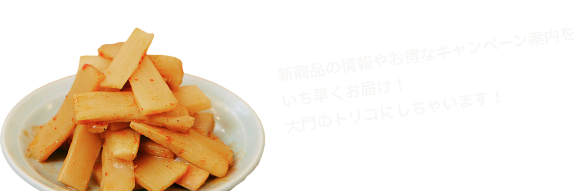 新商品の情報やお得なキャンペーン案内をいち早くお届け！大門のトリコにしちゃいます！